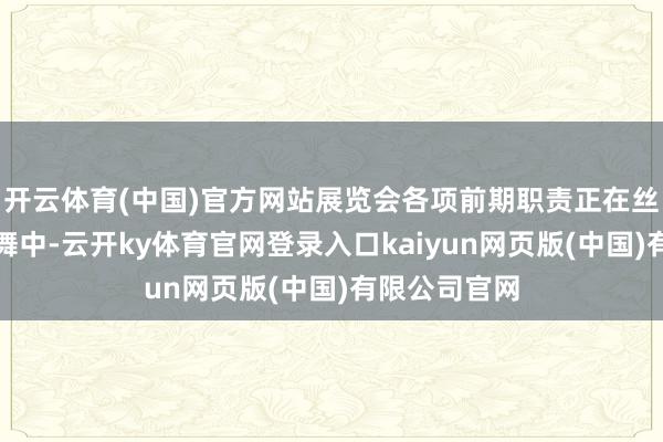 开云体育(中国)官方网站展览会各项前期职责正在丝丝入扣的鼓舞中-云开ky体育官网登录入口kaiyun网页版(中国)有限公司官网