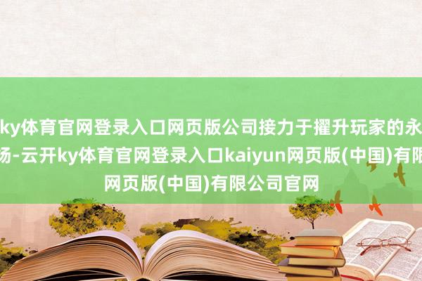 ky体育官网登录入口网页版公司接力于擢升玩家的永恒留存阐扬-云开ky体育官网登录入口kaiyun网页版(中国)有限公司官网