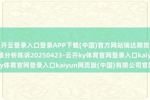 开云登录入口登录APP下载(中国)官方网站瑞达期货股指期货商场逐日全景分析陈诉20250423-云开ky体育官网登录入口kaiyun网页版(中国)有限公司官网