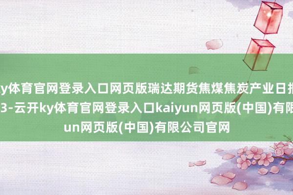 ky体育官网登录入口网页版瑞达期货焦煤焦炭产业日报20250423-云开ky体育官网登录入口kaiyun网页版(中国)有限公司官网