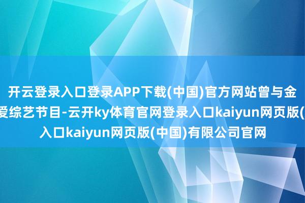 开云登录入口登录APP下载(中国)官方网站曾与金莎共同参与某档恋爱综艺节目-云开ky体育官网登录入口kaiyun网页版(中国)有限公司官网