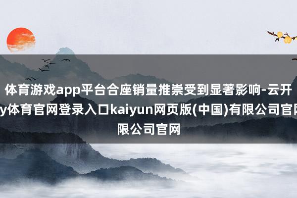 体育游戏app平台合座销量推崇受到显著影响-云开ky体育官网登录入口kaiyun网页版(中国)有限公司官网