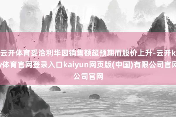 云开体育妥洽利华因销售额超预期而股价上升-云开ky体育官网登录入口kaiyun网页版(中国)有限公司官网