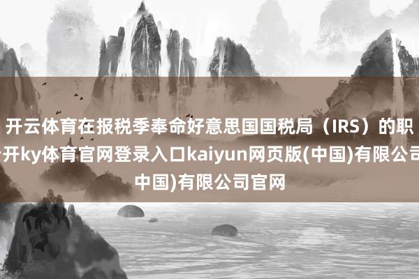 开云体育在报税季奉命好意思国国税局(IRS)的职工-云开ky体育官网登录入口kaiyun网页版(中国)有限公司官网