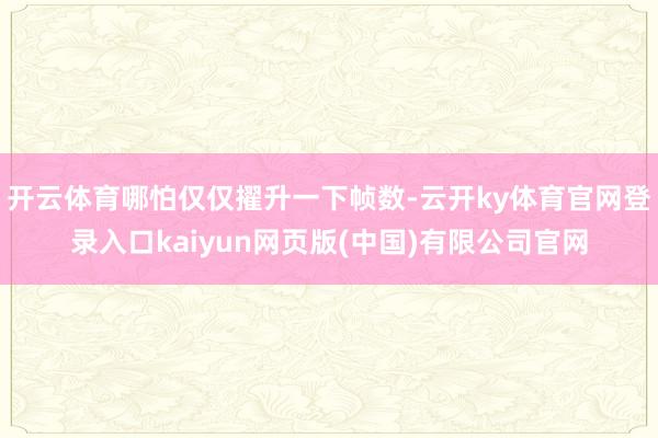 开云体育哪怕仅仅擢升一下帧数-云开ky体育官网登录入口kaiyun网页版(中国)有限公司官网