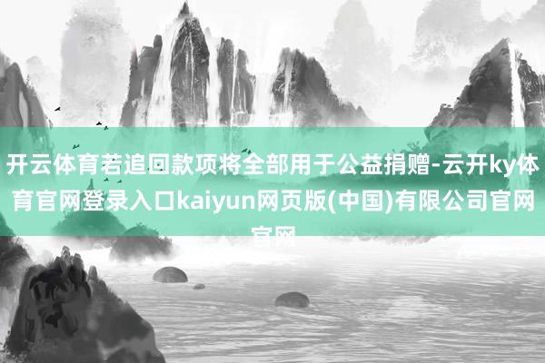 开云体育若追回款项将全部用于公益捐赠-云开ky体育官网登录入口kaiyun网页版(中国)有限公司官网