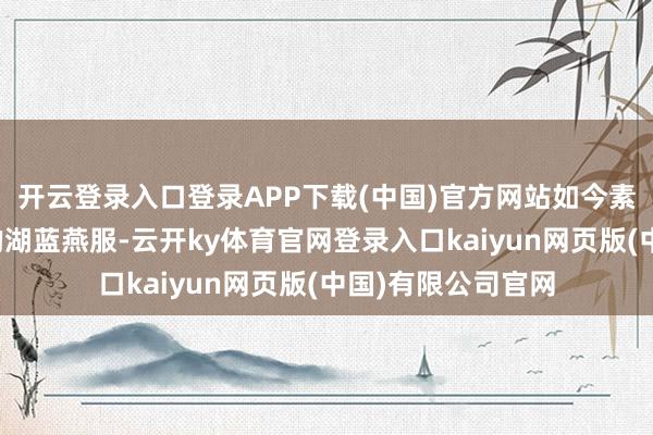 开云登录入口登录APP下载(中国)官方网站如今素面朝天衣着半旧的湖蓝燕服-云开ky体育官网登录入口kaiyun网页版(中国)有限公司官网