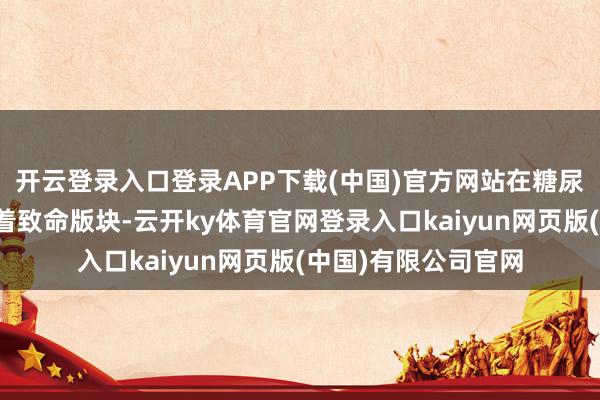 开云登录入口登录APP下载(中国)官方网站在糖尿病患者体内却演出着致命版块-云开ky体育官网登录入口kaiyun网页版(中国)有限公司官网