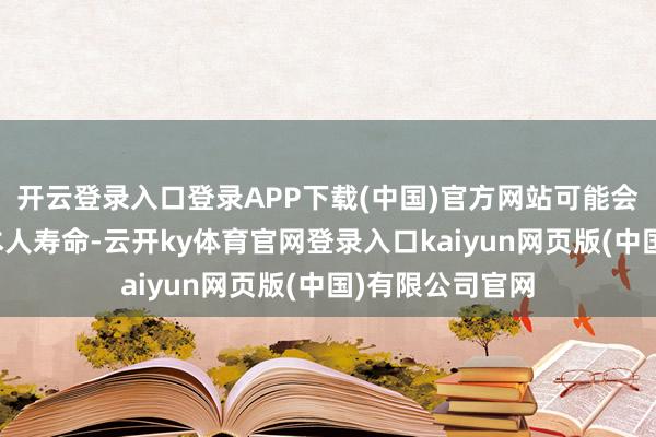 开云登录入口登录APP下载(中国)官方网站可能会在迤逦影响到本人寿命-云开ky体育官网登录入口kaiyun网页版(中国)有限公司官网