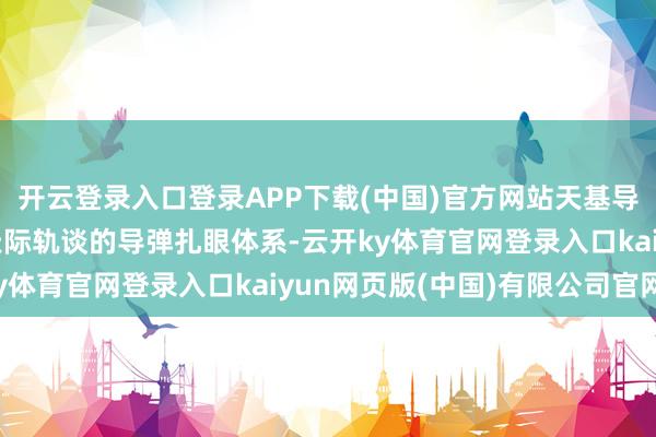 开云登录入口登录APP下载(中国)官方网站天基导弹扎眼系统是开辟于天际轨谈的导弹扎眼体系-云开ky体育官网登录入口kaiyun网页版(中国)有限公司官网