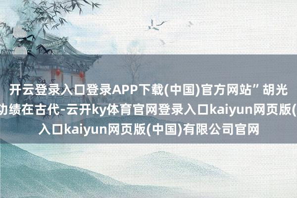 开云登录入口登录APP下载(中国)官方网站”胡光俊一世投身于蜀锦功绩在古代-云开ky体育官网登录入口kaiyun网页版(中国)有限公司官网