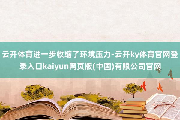 云开体育进一步收缩了环境压力-云开ky体育官网登录入口kaiyun网页版(中国)有限公司官网