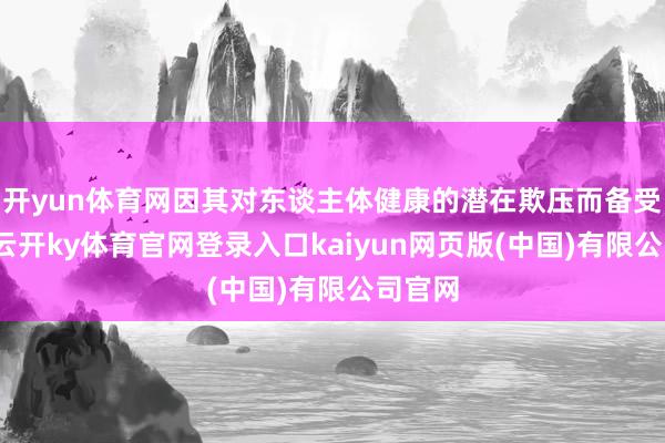开yun体育网因其对东谈主体健康的潜在欺压而备受细心-云开ky体育官网登录入口kaiyun网页版(中国)有限公司官网