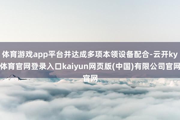 体育游戏app平台并达成多项本领设备配合-云开ky体育官网登录入口kaiyun网页版(中国)有限公司官网