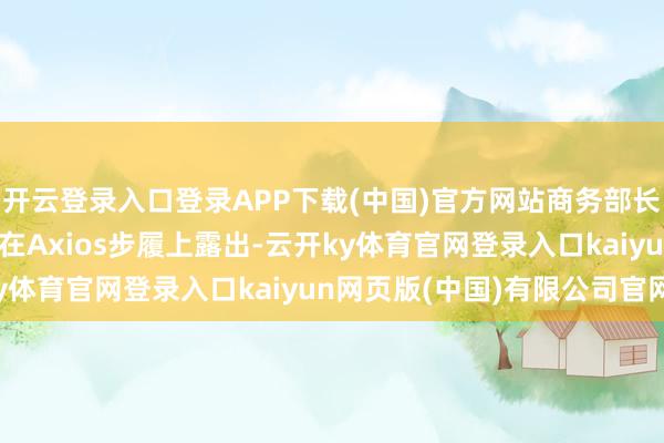 开云登录入口登录APP下载(中国)官方网站商务部长霍华德·卢特尼克周三在Axios步履上露出-云开ky体育官网登录入口kaiyun网页版(中国)有限公司官网