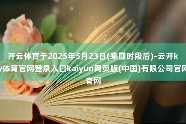 开云体育于2025年5月23日(来回时段后)-云开ky体育官网登录入口kaiyun网页版(中国)有限公司官网