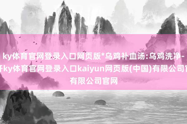 ky体育官网登录入口网页版*乌鸡补血汤:乌鸡洗净-云开ky体育官网登录入口kaiyun网页版(中国)有限公司官网