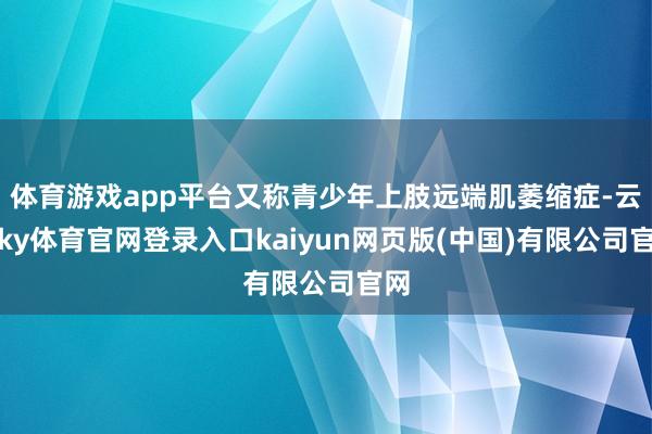 体育游戏app平台又称青少年上肢远端肌萎缩症-云开ky体育官网登录入口kaiyun网页版(中国)有限公司官网