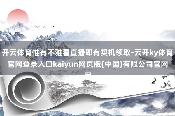 开云体育惟有不雅看直播即有契机领取-云开ky体育官网登录入口kaiyun网页版(中国)有限公司官网