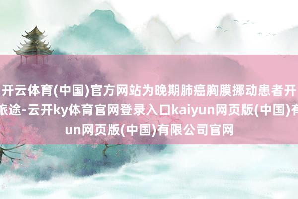 开云体育(中国)官方网站为晚期肺癌胸膜挪动患者开辟新的诊治旅途-云开ky体育官网登录入口kaiyun网页版(中国)有限公司官网