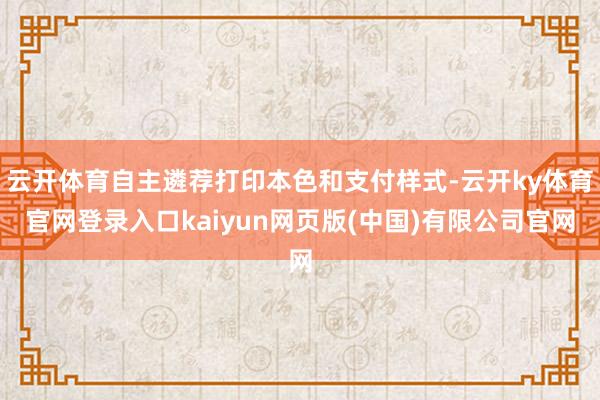 云开体育自主遴荐打印本色和支付样式-云开ky体育官网登录入口kaiyun网页版(中国)有限公司官网