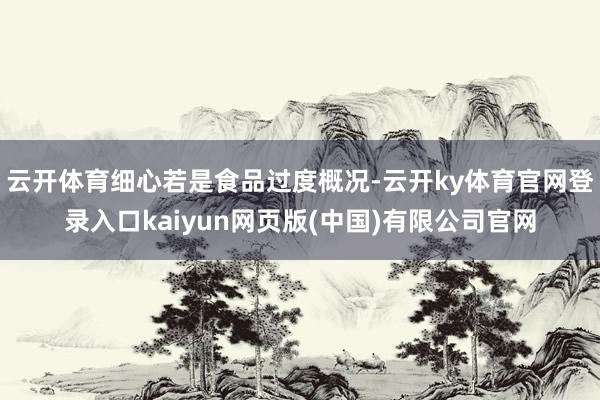 云开体育细心若是食品过度概况-云开ky体育官网登录入口kaiyun网页版(中国)有限公司官网