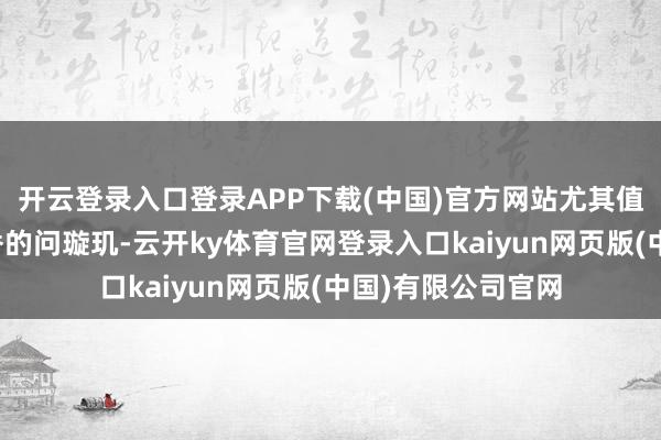 开云登录入口登录APP下载(中国)官方网站尤其值得一提的是孙尚香的问璇玑-云开ky体育官网登录入口kaiyun网页版(中国)有限公司官网
