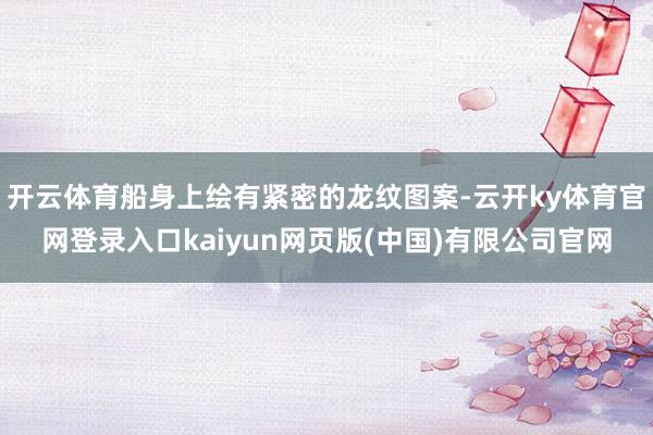 开云体育船身上绘有紧密的龙纹图案-云开ky体育官网登录入口kaiyun网页版(中国)有限公司官网