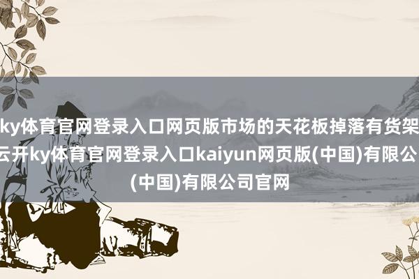 ky体育官网登录入口网页版市场的天花板掉落有货架相沿-云开ky体育官网登录入口kaiyun网页版(中国)有限公司官网