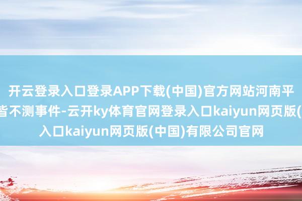 开云登录入口登录APP下载(中国)官方网站河南平顶山鲁山县发生一皆不测事件-云开ky体育官网登录入口kaiyun网页版(中国)有限公司官网