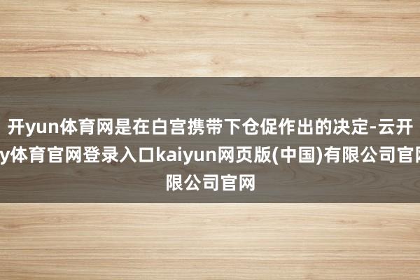 开yun体育网是在白宫携带下仓促作出的决定-云开ky体育官网登录入口kaiyun网页版(中国)有限公司官网