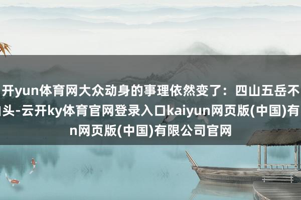 开yun体育网大众动身的事理依然变了：四山五岳不再是独一由头-云开ky体育官网登录入口kaiyun网页版(中国)有限公司官网