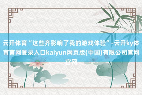 云开体育“这些齐影响了我的游戏体验”-云开ky体育官网登录入口kaiyun网页版(中国)有限公司官网