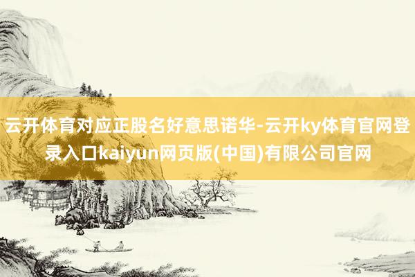 云开体育对应正股名好意思诺华-云开ky体育官网登录入口kaiyun网页版(中国)有限公司官网