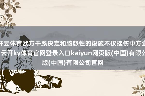 开云体育欧方干系决定和脑怒性的设施不仅挫伤中方企业利益-云开ky体育官网登录入口kaiyun网页版(中国)有限公司官网