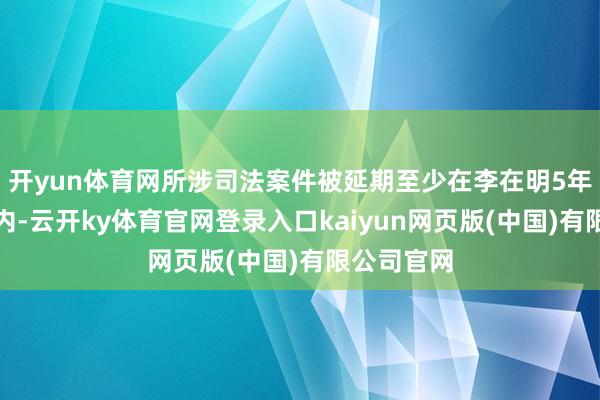 开yun体育网所涉司法案件被延期至少在李在明5年总统任期内-云开ky体育官网登录入口kaiyun网页版(中国)有限公司官网