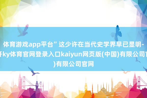 体育游戏app平台”这少许在当代史学界早已显明-云开ky体育官网登录入口kaiyun网页版(中国)有限公司官网