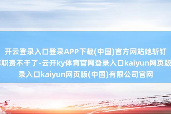 开云登录入口登录APP下载(中国)官方网站她斩钉截铁地决定胜仗扔掉职责不干了-云开ky体育官网登录入口kaiyun网页版(中国)有限公司官网
