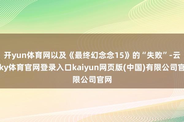 开yun体育网以及《最终幻念念15》的“失败”-云开ky体育官网登录入口kaiyun网页版(中国)有限公司官网
