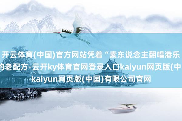 开云体育(中国)官方网站凭着“素东说念主翻唱港乐黄金年代金曲”的老配方-云开ky体育官网登录入口kaiyun网页版(中国)有限公司官网