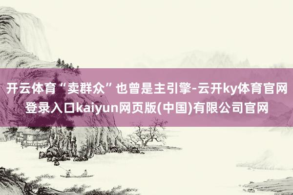 开云体育“卖群众”也曾是主引擎-云开ky体育官网登录入口kaiyun网页版(中国)有限公司官网