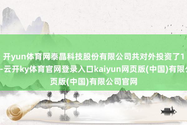开yun体育网泰晶科技股份有限公司共对外投资了12家企业-云开ky体育官网登录入口kaiyun网页版(中国)有限公司官网