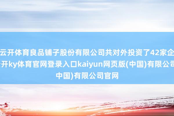 云开体育良品铺子股份有限公司共对外投资了42家企业-云开ky体育官网登录入口kaiyun网页版(中国)有限公司官网