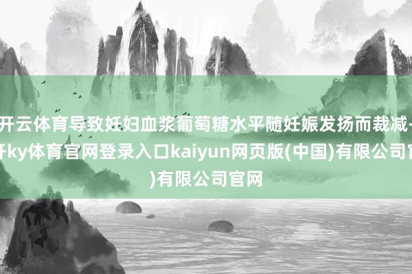 开云体育导致妊妇血浆葡萄糖水平随妊娠发扬而裁减-云开ky体育官网登录入口kaiyun网页版(中国)有限公司官网