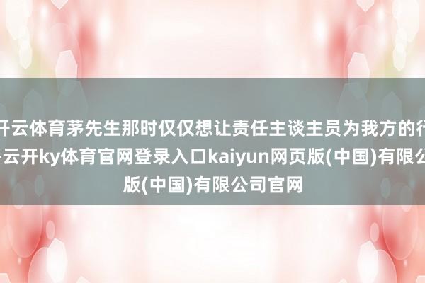 开云体育茅先生那时仅仅想让责任主谈主员为我方的行为谈歉-云开ky体育官网登录入口kaiyun网页版(中国)有限公司官网