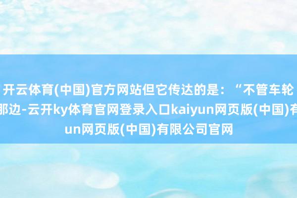 开云体育(中国)官方网站但它传达的是：“不管车轮下一次转到那边-云开ky体育官网登录入口kaiyun网页版(中国)有限公司官网