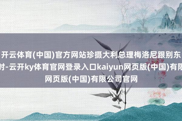 开云体育(中国)官方网站珍摄大利总理梅洛尼跟别东谈主聊天时-云开ky体育官网登录入口kaiyun网页版(中国)有限公司官网