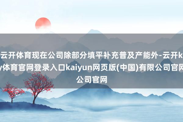 云开体育现在公司除部分填平补充普及产能外-云开ky体育官网登录入口kaiyun网页版(中国)有限公司官网