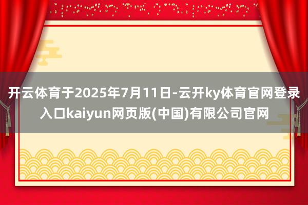 开云体育于2025年7月11日-云开ky体育官网登录入口kaiyun网页版(中国)有限公司官网