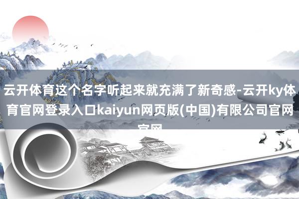 云开体育这个名字听起来就充满了新奇感-云开ky体育官网登录入口kaiyun网页版(中国)有限公司官网